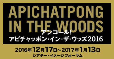 アピチャッポン・イン・ザ・ウッズ2016 アンコール！：2016年12月17日〜2017年1月13日