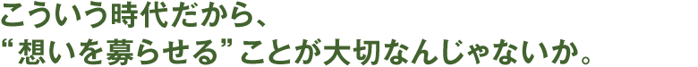 こういう時代だから、“想いを募らせる”ことが大切なんじゃないか。