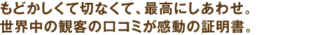 もどかしくて切なくて、最高にしあわせ。世界中の観客の口コミが感動の証明書。
