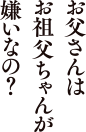 お父さんはお祖父ちゃんが嫌いなの？