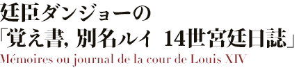 廷臣ダンジョーの覚え書，別名ルイ 14世宮廷日誌／ Mémoires ou journal de la cour de Louis XIV