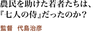 農民を助けた若者たちは、『七人の侍』だったのか？／監督  代島治彦