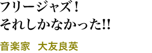 フリージャズ！それしかなかった!!／音楽家  大友良英