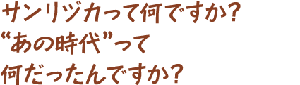 サンリヅカって何ですか？“あの時代”って何だったんですか？