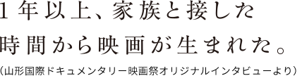 1年以上、家族と接した時間から映画が生まれた。