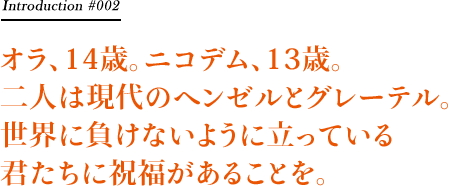 オラ、14歳。ニコデム、13歳。二人は現代のヘンゼルとグレーテル。世界に負けないように立っている君たちに祝福があることを。