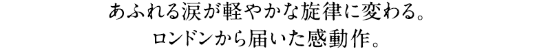 あふれる涙が軽やかな旋律に変わる。ロンドンから届いた感動作。